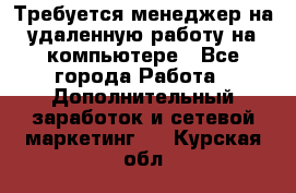 Требуется менеджер на удаленную работу на компьютере - Все города Работа » Дополнительный заработок и сетевой маркетинг   . Курская обл.